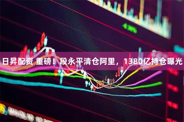 日昇配资 重磅！段永平清仓阿里，1380亿持仓曝光