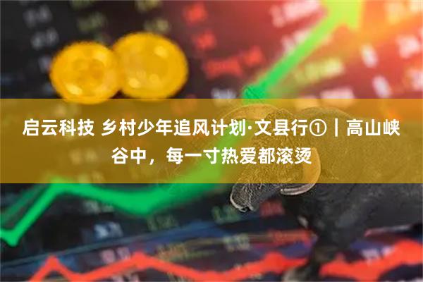 启云科技 乡村少年追风计划·文县行①｜高山峡谷中，每一寸热爱都滚烫