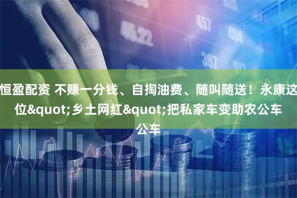 恒盈配资 不赚一分钱、自掏油费、随叫随送！永康这位"乡土网红"把私家车变助农公车