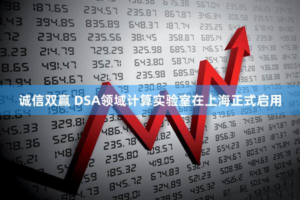 诚信双赢 DSA领域计算实验室在上海正式启用