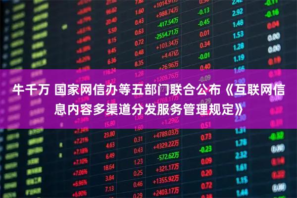 牛千万 国家网信办等五部门联合公布《互联网信息内容多渠道分发服务管理规定》