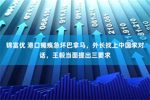 锦富优 港口瘫痪急坏巴拿马，外长找上中国求对话，王毅当面提出三要求