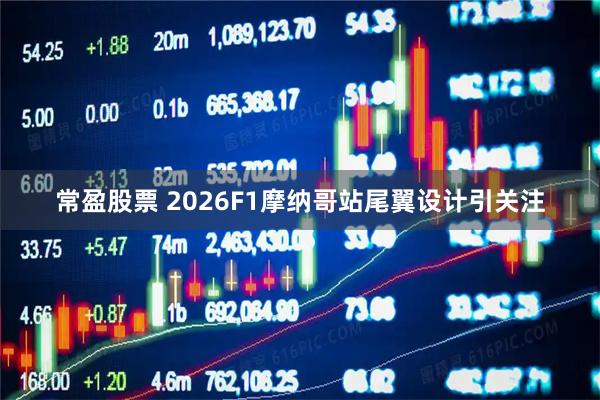 常盈股票 2026F1摩纳哥站尾翼设计引关注