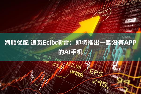 海顺优配 追觅Eclix俞雷：即将推出一款没有APP的AI手机