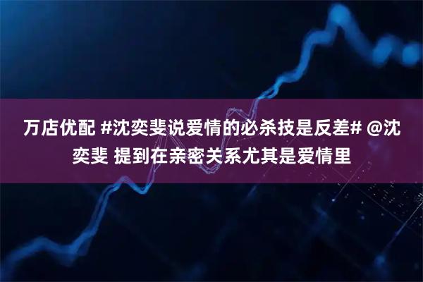 万店优配 #沈奕斐说爱情的必杀技是反差# @沈奕斐 提到在亲密关系尤其是爱情里