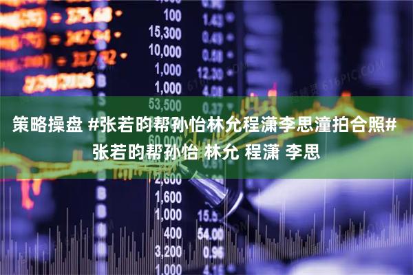 策略操盘 #张若昀帮孙怡林允程潇李思潼拍合照# 张若昀帮孙怡 林允 程潇 李思