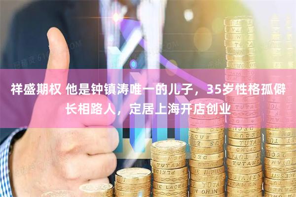 祥盛期权 他是钟镇涛唯一的儿子，35岁性格孤僻长相路人，定居上海开店创业