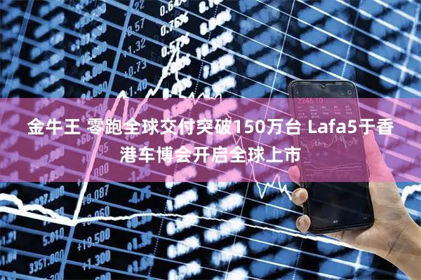 金牛王 零跑全球交付突破150万台 Lafa5于香港车博会开启全球上市