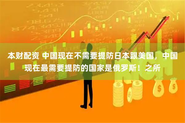 本财配资 中国现在不需要提防日本跟美国，中国现在最需要提防的国家是俄罗斯！之所