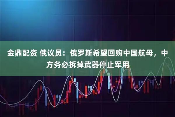 金鼎配资 俄议员：俄罗斯希望回购中国航母，中方务必拆掉武器停止军用