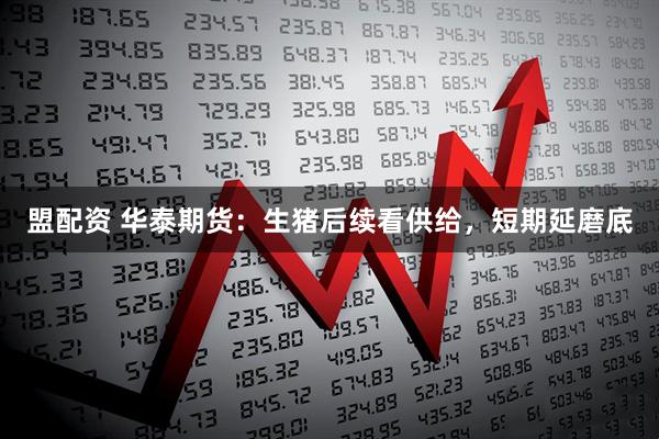盟配资 华泰期货：生猪后续看供给，短期延磨底
