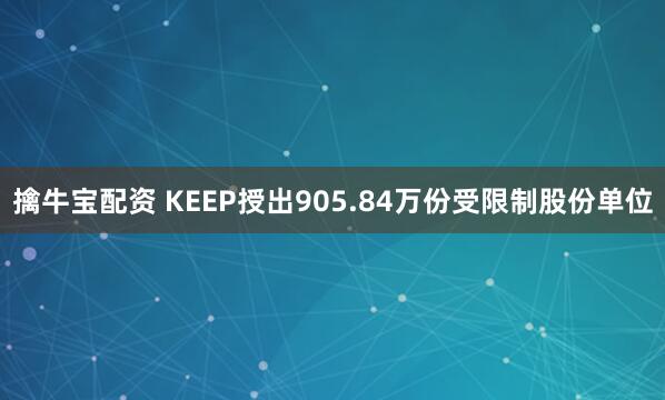 擒牛宝配资 KEEP授出905.84万份受限制股份单位