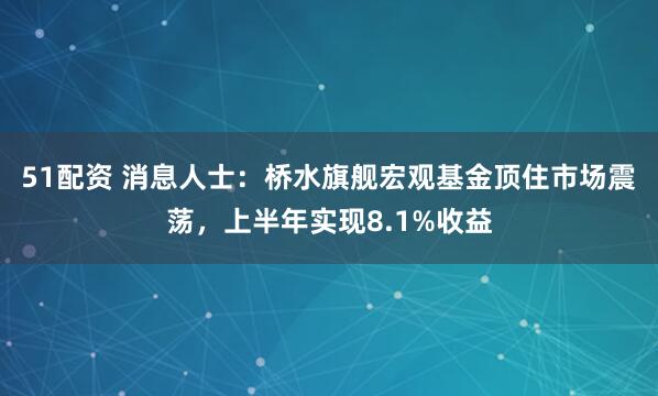 51配资 消息人士：桥水旗舰宏观基金顶住市场震荡，上半年实现8.1%收益