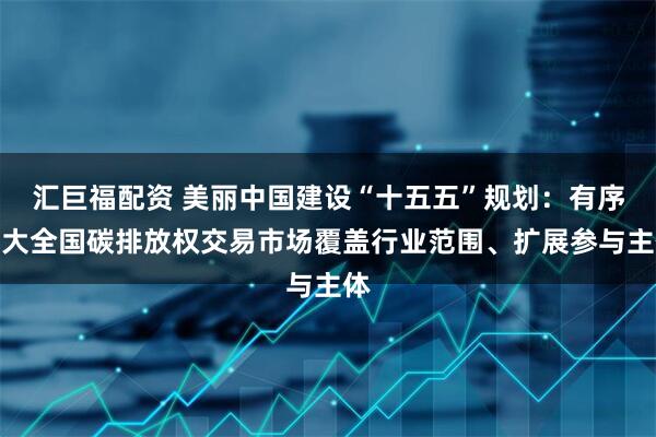 汇巨福配资 美丽中国建设“十五五”规划：有序扩大全国碳排放权交易市场覆盖行业范围、扩展参与主体