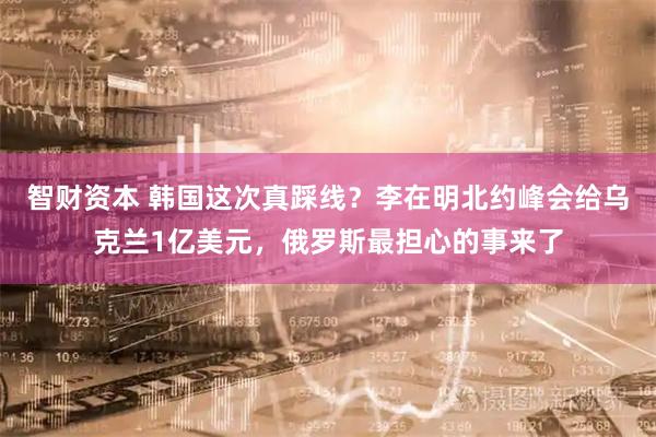 智财资本 韩国这次真踩线？李在明北约峰会给乌克兰1亿美元，俄罗斯最担心的事来了
