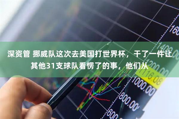 深资管 挪威队这次去美国打世界杯，干了一件让其他31支球队看愣了的事，他们从