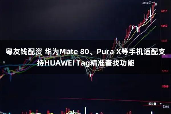 粤友钱配资 华为Mate 80、Pura X等手机适配支持HUAWEI Tag精准查找功能
