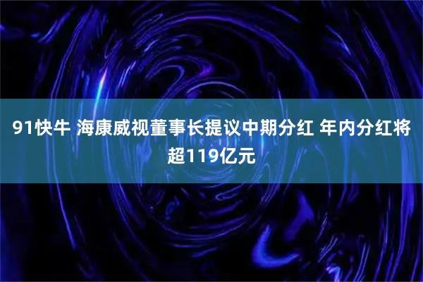 91快牛 海康威视董事长提议中期分红 年内分红将超119亿元