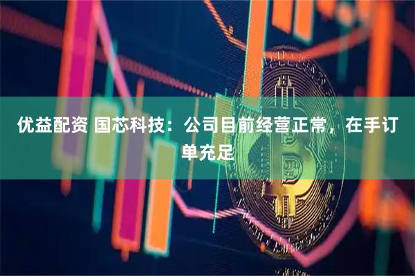 优益配资 国芯科技：公司目前经营正常，在手订单充足