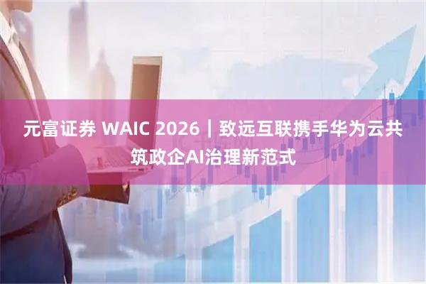 元富证券 WAIC 2026｜致远互联携手华为云共筑政企AI治理新范式