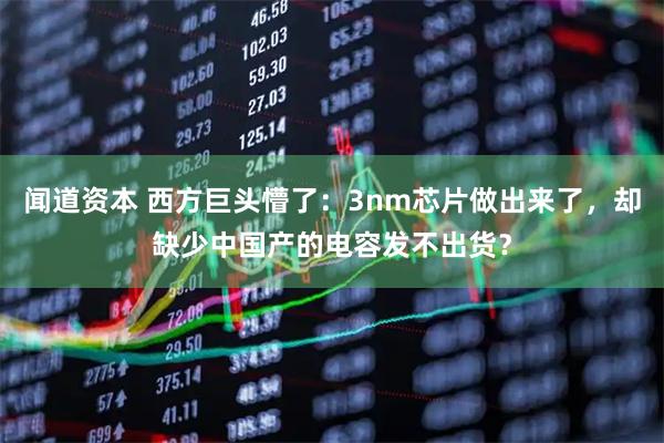 闻道资本 西方巨头懵了：3nm芯片做出来了，却缺少中国产的电容发不出货？