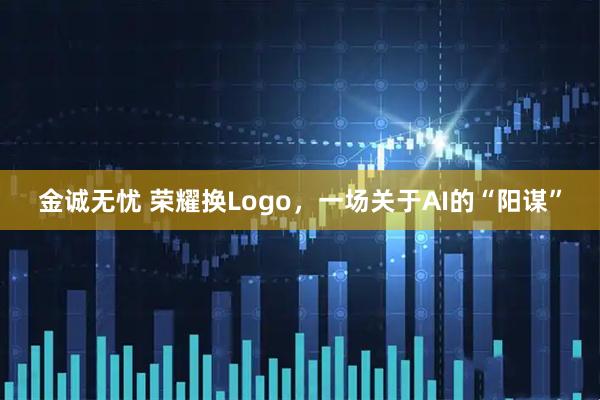 金诚无忧 荣耀换Logo，一场关于AI的“阳谋”