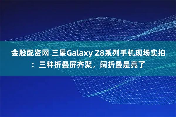 金股配资网 三星Galaxy Z8系列手机现场实拍：三种折叠屏齐聚，阔折叠是亮了
