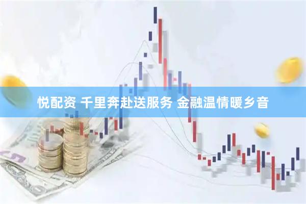 悦配资 千里奔赴送服务 金融温情暖乡音