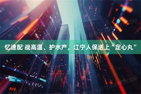 忆速配 战高温、护水产，江宁人保送上“定心丸”