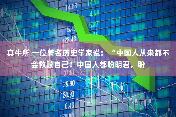 真牛所 一位著名历史学家说： “中国人从来都不会救赎自己！中国人都盼明君，盼