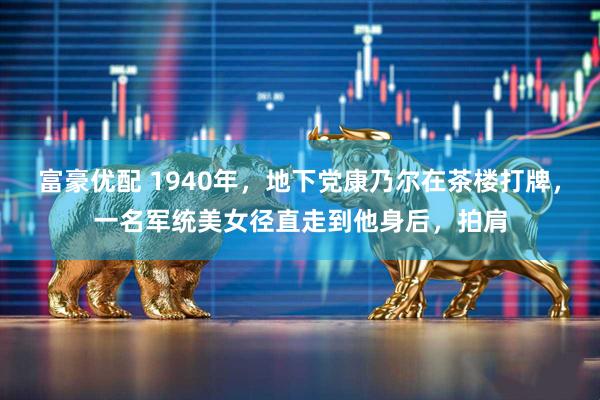 富豪优配 1940年，地下党康乃尔在茶楼打牌，一名军统美女径直走到他身后，拍肩