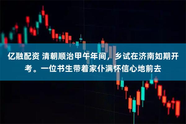 亿融配资 清朝顺治甲午年间，乡试在济南如期开考。一位书生带着家仆满怀信心地前去