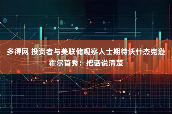 多得网 投资者与美联储观察人士期待沃什杰克逊霍尔首秀：把话说清楚