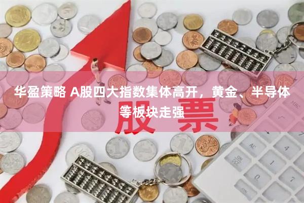 华盈策略 A股四大指数集体高开，黄金、半导体等板块走强