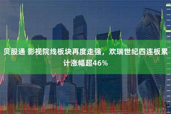 贝股通 影视院线板块再度走强，欢瑞世纪四连板累计涨幅超46%