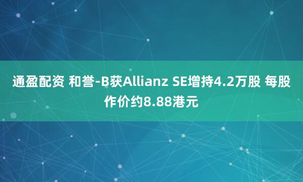 通盈配资 和誉-B获Allianz SE增持4.2万股 每股作价约8.88港元